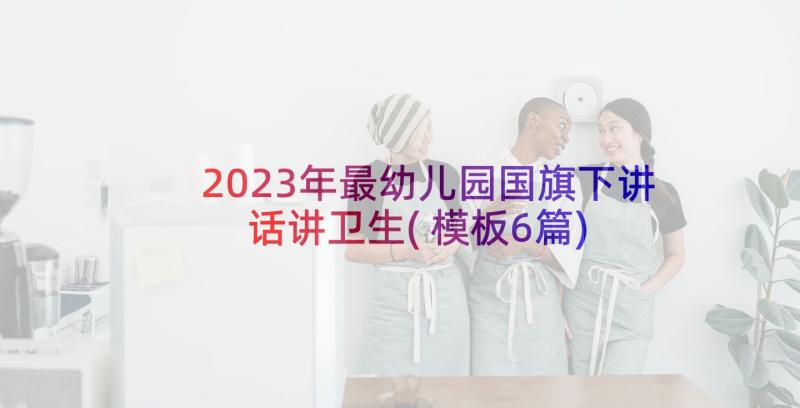 2023年最幼儿园国旗下讲话讲卫生(模板6篇)