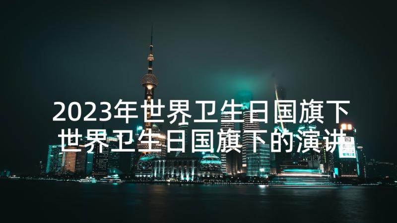 2023年世界卫生日国旗下 世界卫生日国旗下的演讲稿多篇(精选8篇)