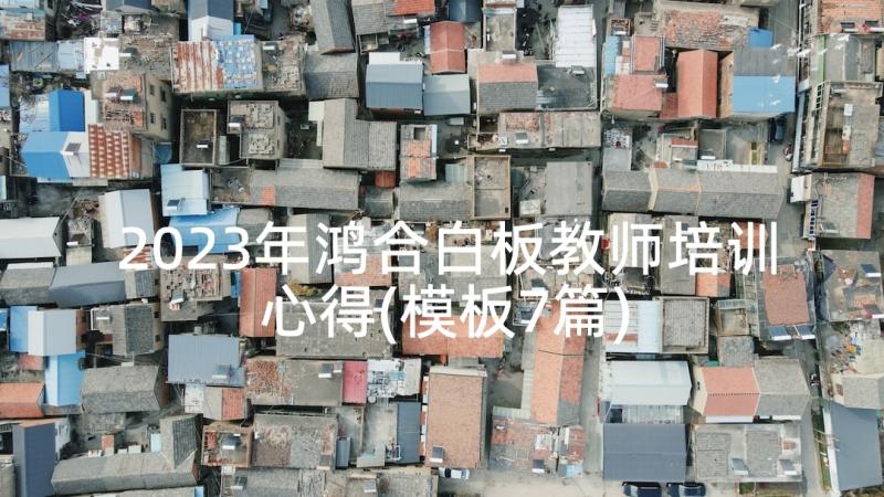 2023年鸿合白板教师培训心得(模板7篇)