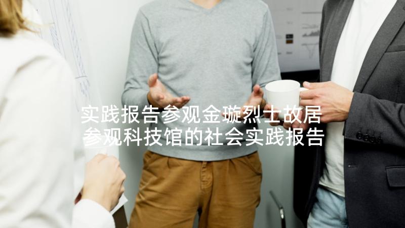 实践报告参观金璇烈士故居 参观科技馆的社会实践报告(精选7篇)