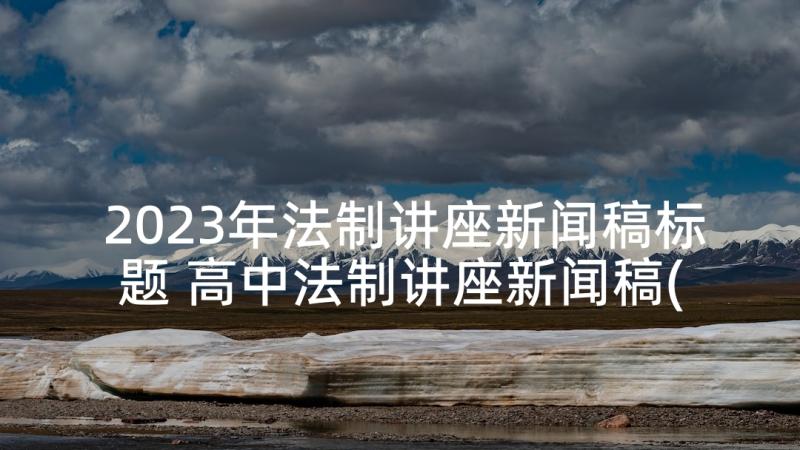 2023年法制讲座新闻稿标题 高中法制讲座新闻稿(优质5篇)