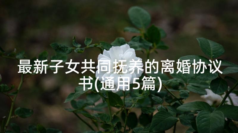 最新子女共同抚养的离婚协议书(通用5篇)