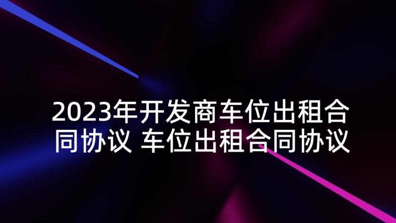 2023年开发商车位出租合同协议 车位出租合同协议电子版(优质5篇)