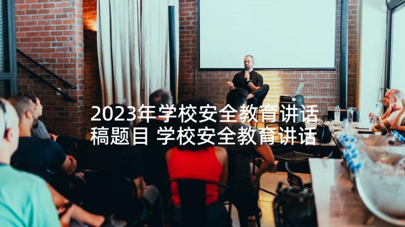 2023年学校安全教育讲话稿题目 学校安全教育讲话稿(精选9篇)