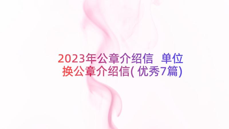 2023年公章介绍信 单位换公章介绍信(优秀7篇)