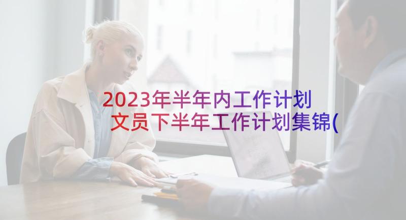 2023年半年内工作计划 文员下半年工作计划集锦(汇总9篇)