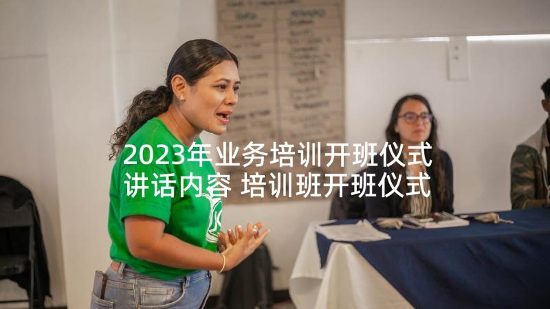 2023年业务培训开班仪式讲话内容 培训班开班仪式讲话稿(实用7篇)