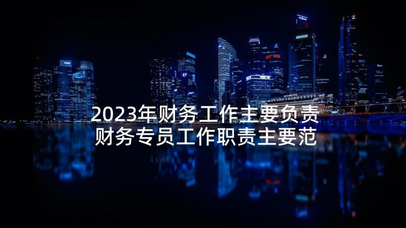 2023年财务工作主要负责 财务专员工作职责主要范围(模板7篇)