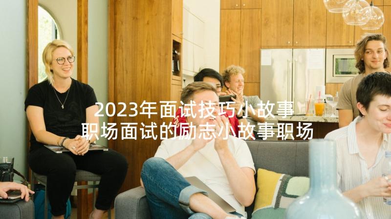 2023年面试技巧小故事 职场面试的励志小故事职场是个场(精选5篇)