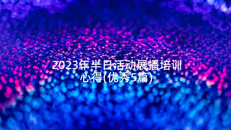 2023年半日活动展播培训心得(优秀5篇)