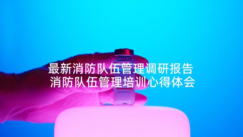 最新消防队伍管理调研报告 消防队伍管理培训心得体会(精选5篇)