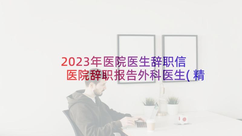 2023年医院医生辞职信 医院辞职报告外科医生(精选7篇)