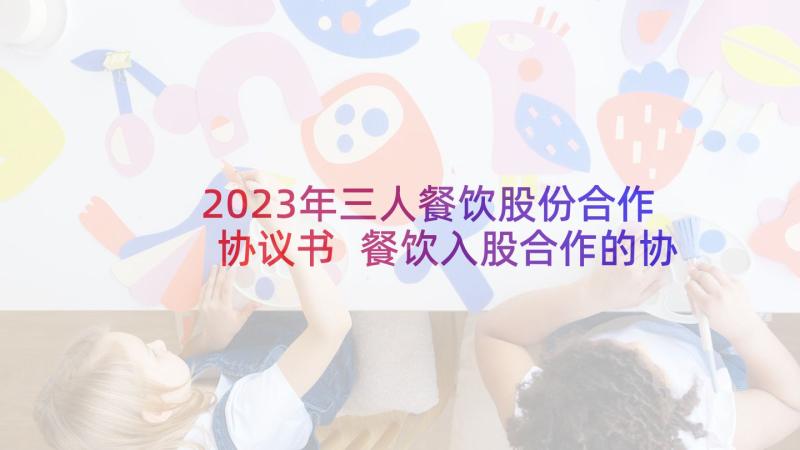 2023年三人餐饮股份合作协议书 餐饮入股合作的协议书(大全5篇)