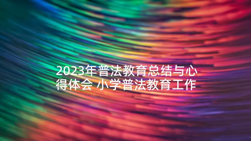 2023年普法教育总结与心得体会 小学普法教育工作总结(汇总5篇)