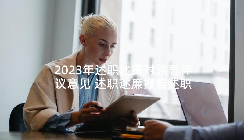 2023年述职述廉对领导评议意见 述职述廉报告述职述廉报告(通用9篇)