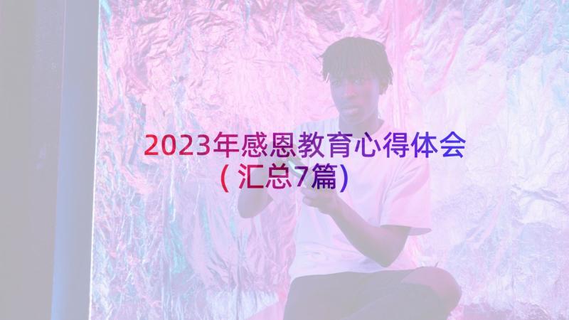 2023年感恩教育心得体会(汇总7篇)