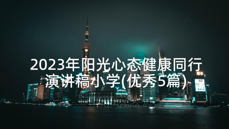 2023年阳光心态健康同行演讲稿小学(优秀5篇)