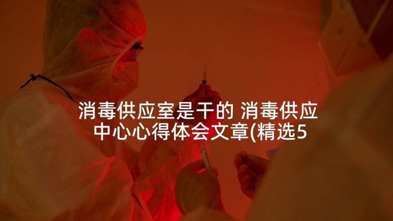 消毒供应室是干的 消毒供应中心心得体会文章(精选5篇)