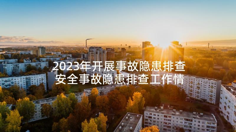 2023年开展事故隐患排查 安全事故隐患排查工作情况报告(大全5篇)