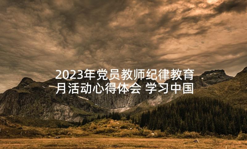 2023年党员教师纪律教育月活动心得体会 学习中国共产党纪律处分条例心得体会党员(精选5篇)