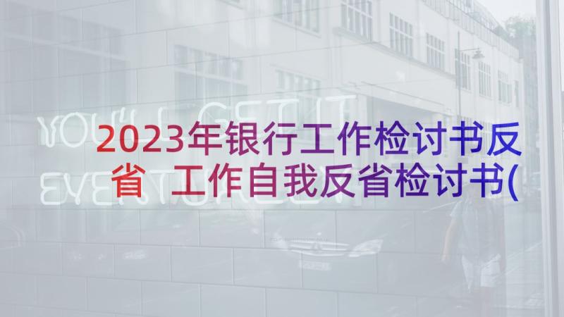 2023年银行工作检讨书反省 工作自我反省检讨书(大全9篇)