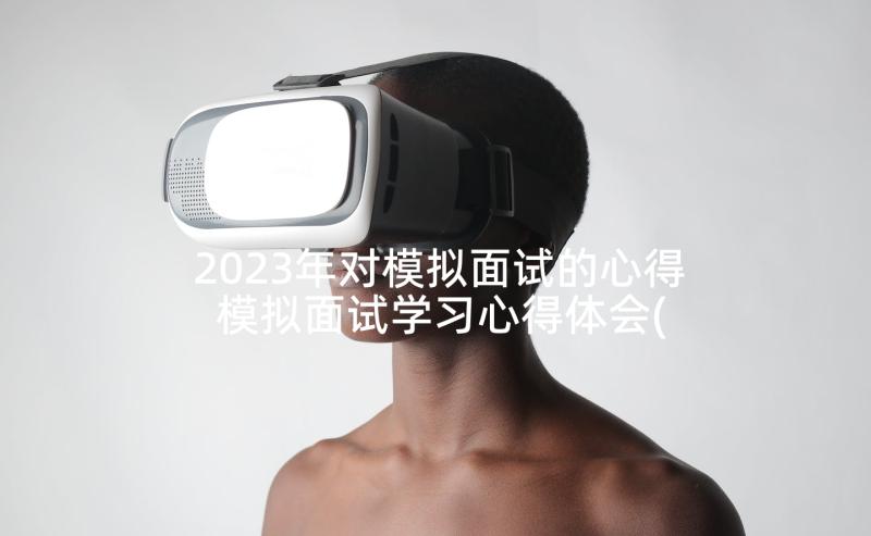 2023年对模拟面试的心得 模拟面试学习心得体会(实用5篇)