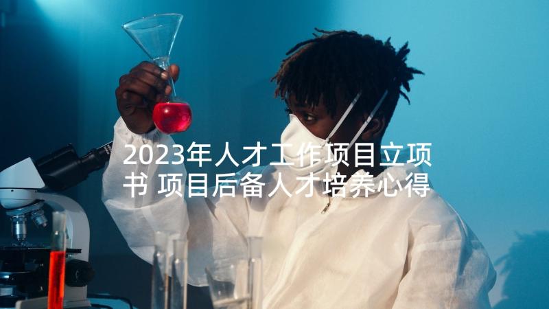 2023年人才工作项目立项书 项目后备人才培养心得体会(优秀5篇)