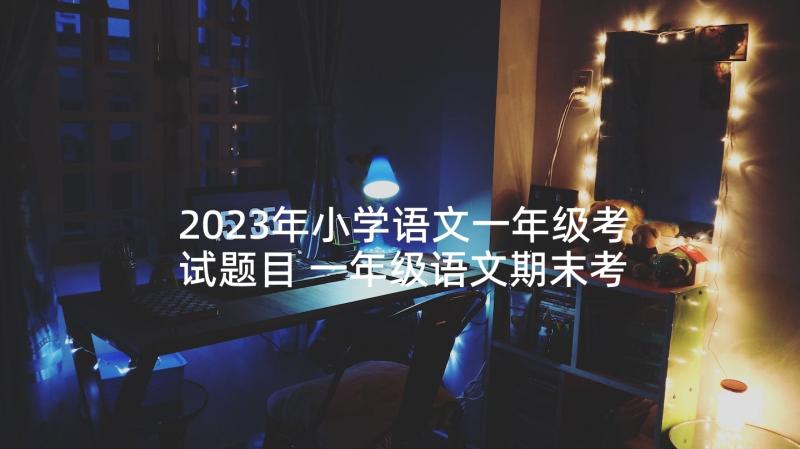 2023年小学语文一年级考试题目 一年级语文期末考试工作总结(优秀5篇)