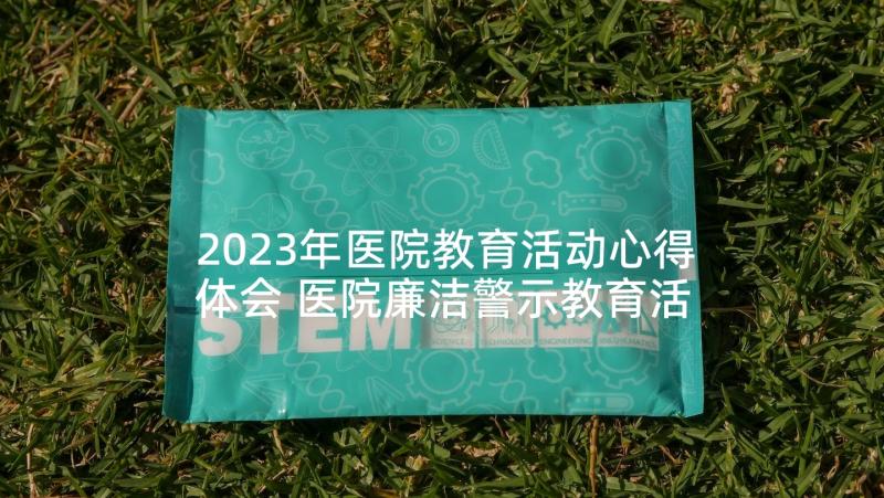 2023年医院教育活动心得体会 医院廉洁警示教育活动心得体会(精选7篇)