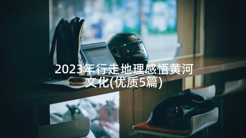 2023年行走地理感悟黄河文化(优质5篇)