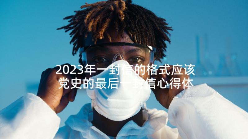 2023年一封信的格式应该 党史的最后一封信心得体会(模板6篇)