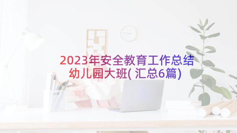 2023年安全教育工作总结幼儿园大班(汇总6篇)