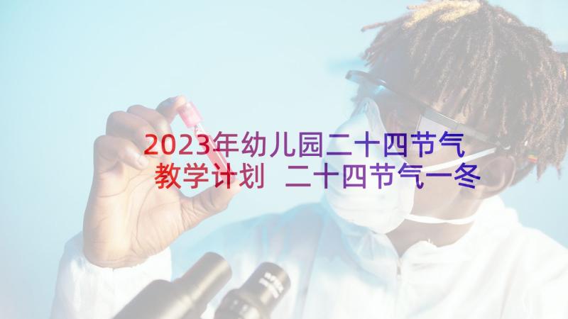 2023年幼儿园二十四节气教学计划 二十四节气一冬至心得体会(实用8篇)