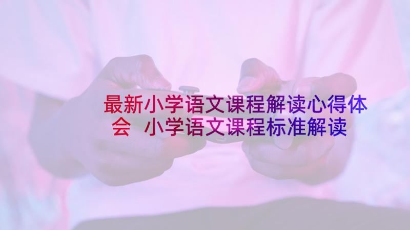 最新小学语文课程解读心得体会 小学语文课程标准解读心得体会(汇总5篇)