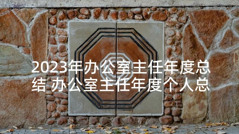 2023年办公室主任年度总结 办公室主任年度个人总结(模板7篇)