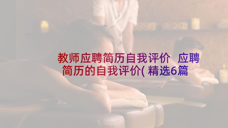 教师应聘简历自我评价 应聘简历的自我评价(精选6篇)