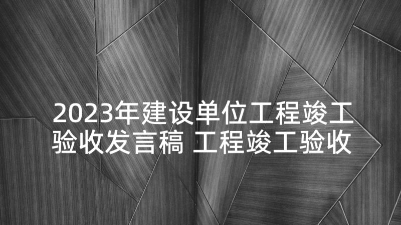 2023年建设单位工程竣工验收发言稿 工程竣工验收发言稿(精选5篇)