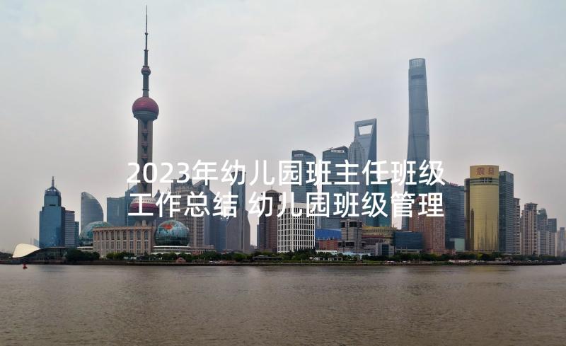 2023年幼儿园班主任班级工作总结 幼儿园班级管理班主任工作总结(大全5篇)