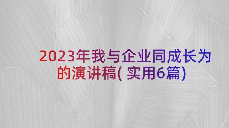 2023年我与企业同成长为的演讲稿(实用6篇)