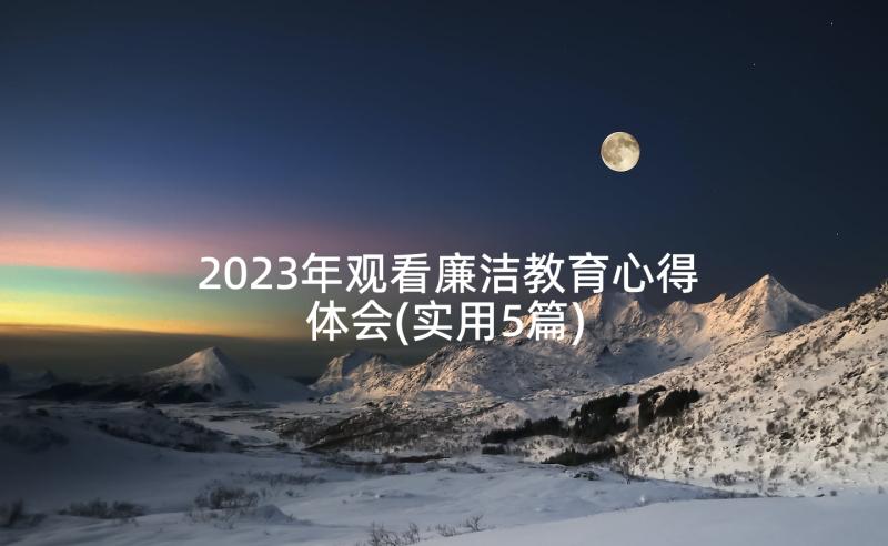 2023年观看廉洁教育心得体会(实用5篇)