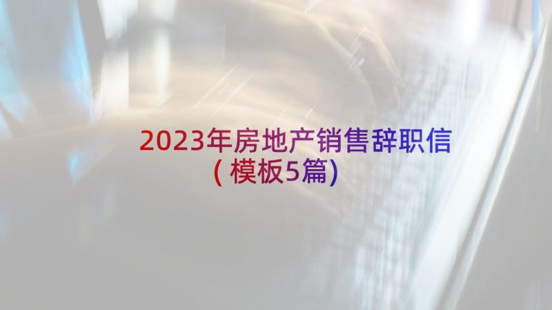 2023年房地产销售辞职信(模板5篇)