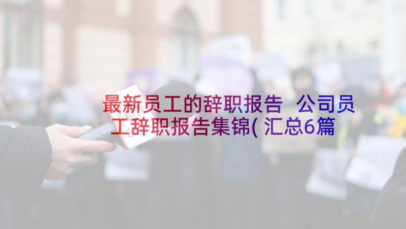 最新员工的辞职报告 公司员工辞职报告集锦(汇总6篇)