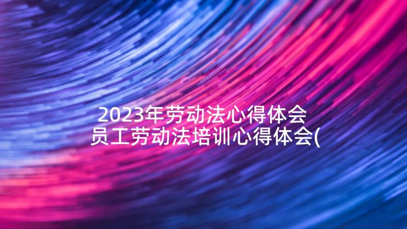 2023年劳动法心得体会 员工劳动法培训心得体会(精选7篇)
