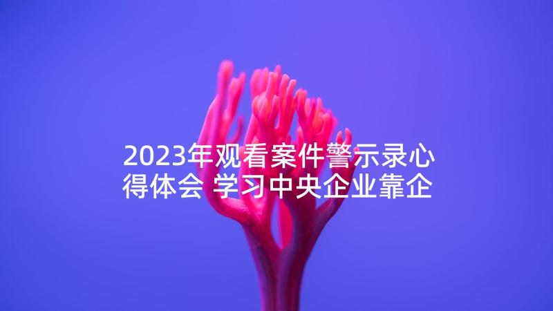 2023年观看案件警示录心得体会 学习中央企业靠企吃企案件警示录心得体会(通用5篇)