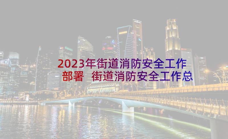 2023年街道消防安全工作部署 街道消防安全工作总结(优质5篇)