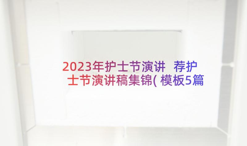 2023年护士节演讲 荐护士节演讲稿集锦(模板5篇)