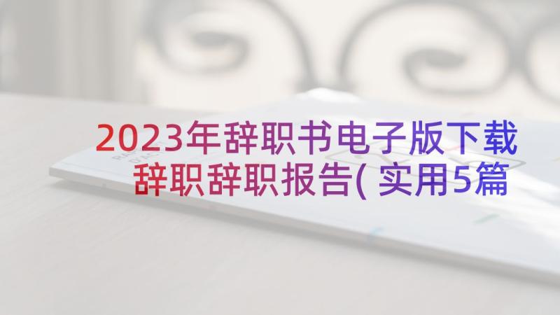 2023年辞职书电子版下载 辞职辞职报告(实用5篇)