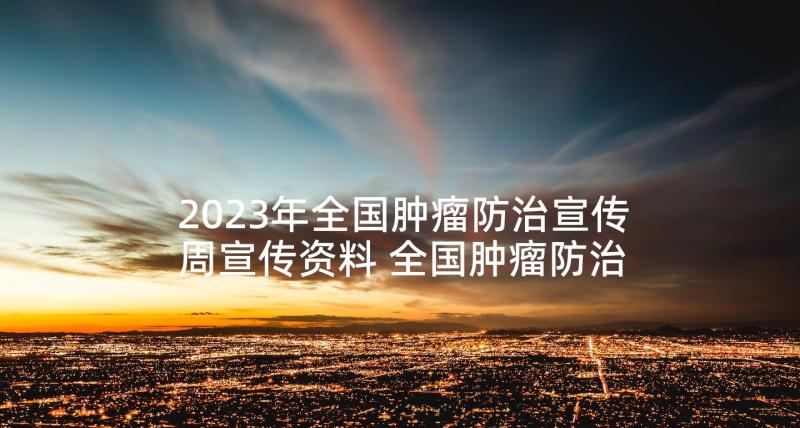 2023年全国肿瘤防治宣传周宣传资料 全国肿瘤防治宣传周活动总结(精选7篇)