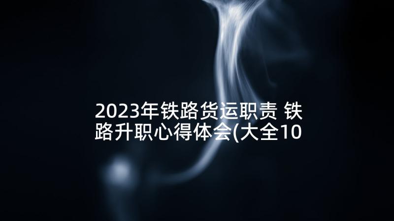 2023年铁路货运职责 铁路升职心得体会(大全10篇)