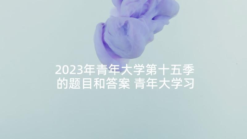 2023年青年大学第十五季的题目和答案 青年大学习第十季第五期学习心得体会(优秀5篇)